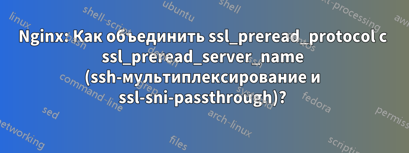 Nginx: Как объединить ssl_preread_protocol с ssl_preread_server_name (ssh-мультиплексирование и ssl-sni-passthrough)?