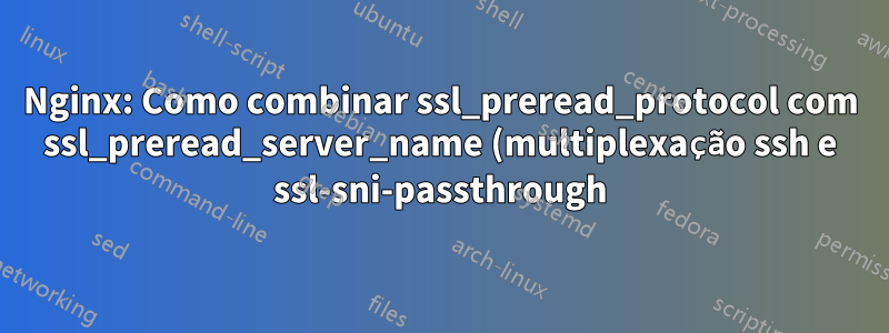 Nginx: Como combinar ssl_preread_protocol com ssl_preread_server_name (multiplexação ssh e ssl-sni-passthrough)?