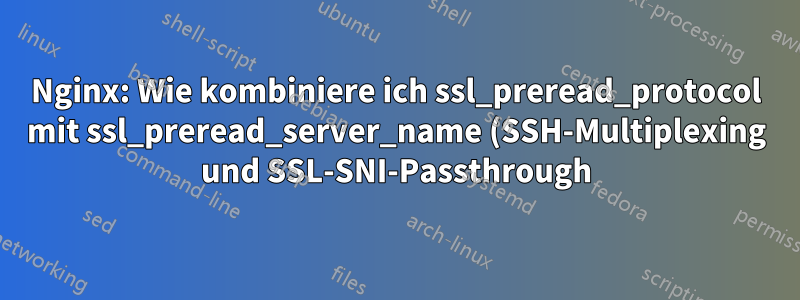 Nginx: Wie kombiniere ich ssl_preread_protocol mit ssl_preread_server_name (SSH-Multiplexing und SSL-SNI-Passthrough)?