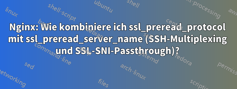 Nginx: Wie kombiniere ich ssl_preread_protocol mit ssl_preread_server_name (SSH-Multiplexing und SSL-SNI-Passthrough)?