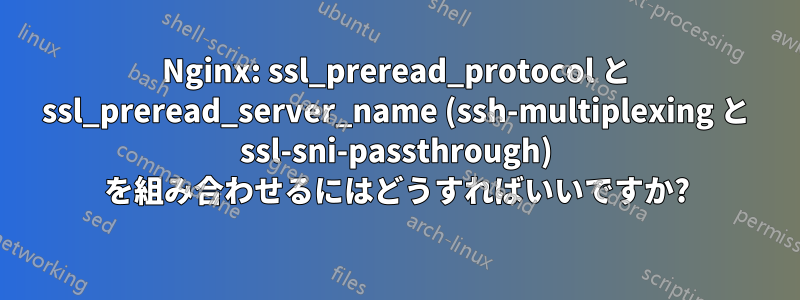 Nginx: ssl_preread_protocol と ssl_preread_server_name (ssh-multiplexing と ssl-sni-passthrough) を組み合わせるにはどうすればいいですか?