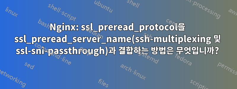 Nginx: ssl_preread_protocol을 ssl_preread_server_name(ssh-multiplexing 및 ssl-sni-passthrough)과 결합하는 방법은 무엇입니까?