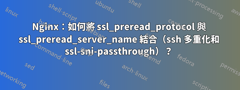 Nginx：如何將 ssl_preread_protocol 與 ssl_preread_server_name 結合（ssh 多重化和 ssl-sni-passthrough）？