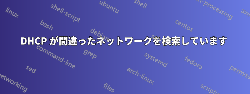 DHCP が間違ったネットワークを検索しています