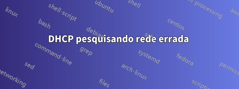 DHCP pesquisando rede errada