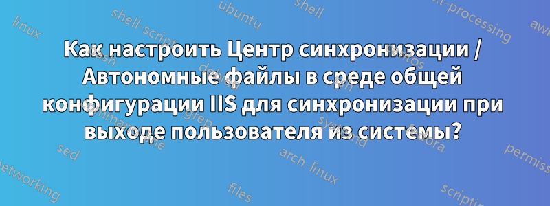 Как настроить Центр синхронизации / Автономные файлы в среде общей конфигурации IIS для синхронизации при выходе пользователя из системы?