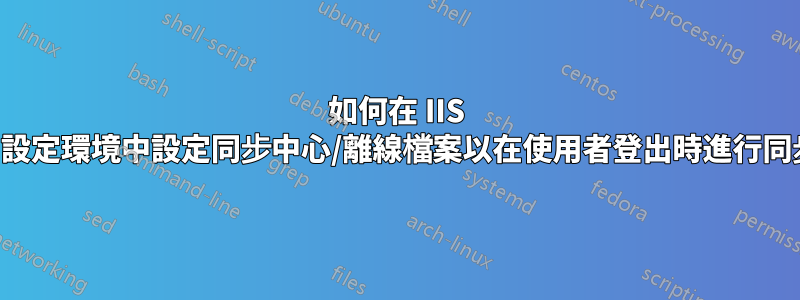 如何在 IIS 共用設定環境中設定同步中心/離線檔案以在使用者登出時進行同步？