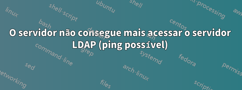 O servidor não consegue mais acessar o servidor LDAP (ping possível)