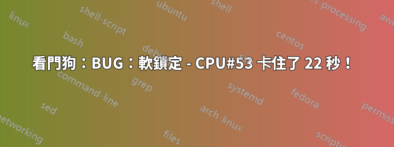 看門狗：BUG：軟鎖定 - CPU#53 卡住了 22 秒！ 