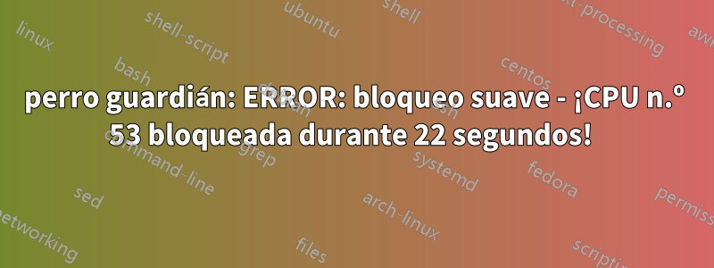 perro guardián: ERROR: bloqueo suave - ¡CPU n.º 53 bloqueada durante 22 segundos! 