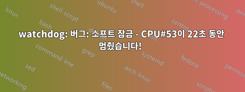 watchdog: 버그: 소프트 잠금 - CPU#53이 22초 동안 멈췄습니다! 