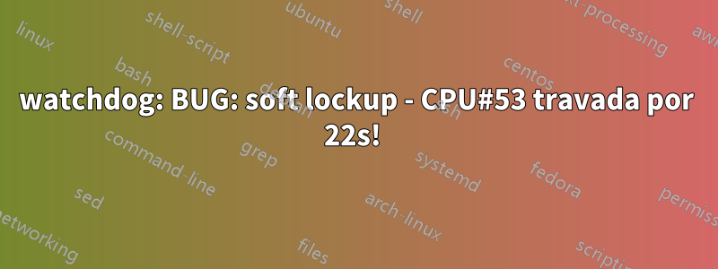 watchdog: BUG: soft lockup - CPU#53 travada por 22s! 