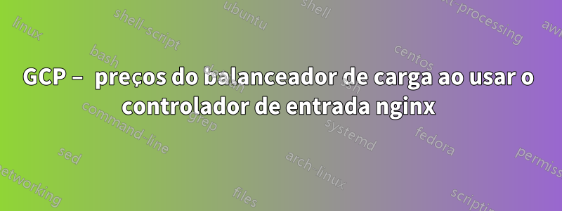 GCP – preços do balanceador de carga ao usar o controlador de entrada nginx