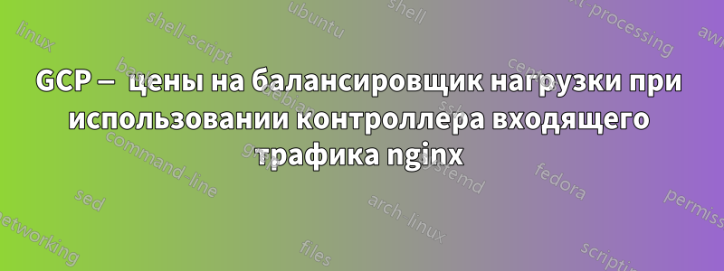 GCP — цены на балансировщик нагрузки при использовании контроллера входящего трафика nginx