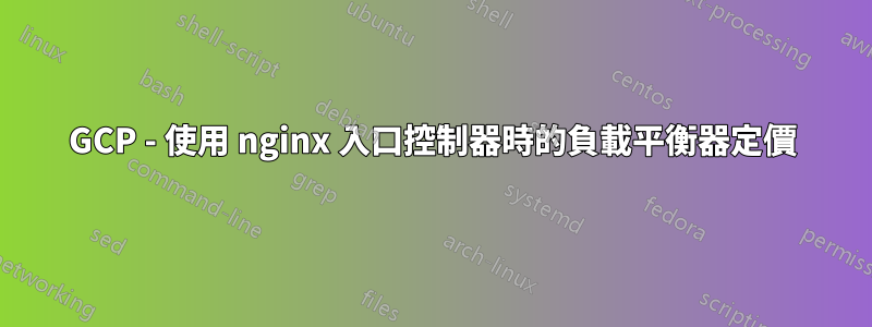 GCP - 使用 nginx 入口控制器時的負載平衡器定價