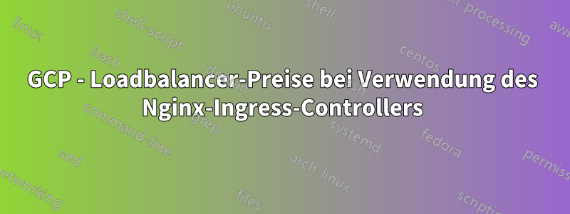 GCP - Loadbalancer-Preise bei Verwendung des Nginx-Ingress-Controllers