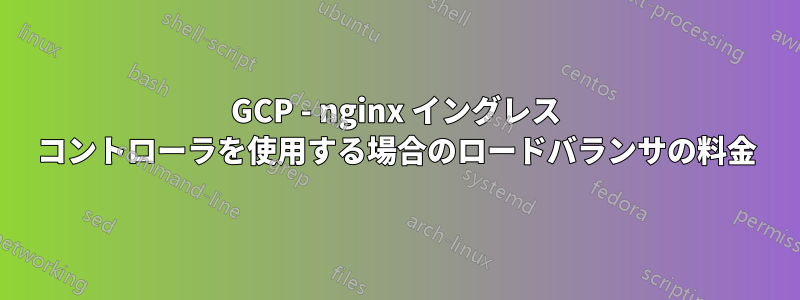 GCP - nginx イングレス コントローラを使用する場合のロードバランサの料金