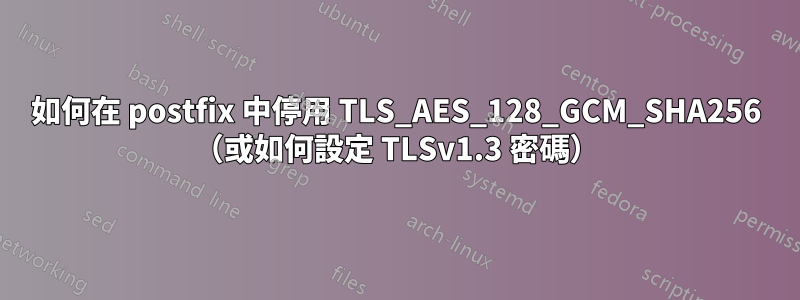 如何在 postfix 中停用 TLS_AES_128_GCM_SHA256 （或如何設定 TLSv1.3 密碼）