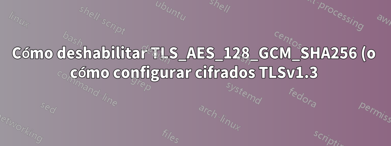 Cómo deshabilitar TLS_AES_128_GCM_SHA256 (o cómo configurar cifrados TLSv1.3) en postfix