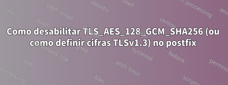 Como desabilitar TLS_AES_128_GCM_SHA256 (ou como definir cifras TLSv1.3) no postfix