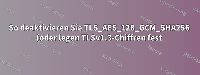 So deaktivieren Sie TLS_AES_128_GCM_SHA256 (oder legen TLSv1.3-Chiffren fest) in Postfix