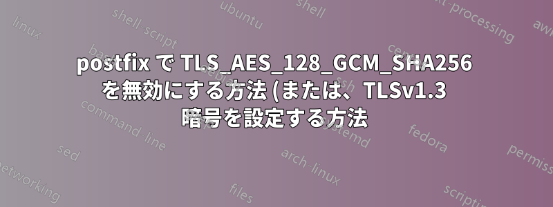 postfix で TLS_AES_128_GCM_SHA256 を無効にする方法 (または、TLSv1.3 暗号を設定する方法)