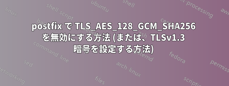 postfix で TLS_AES_128_GCM_SHA256 を無効にする方法 (または、TLSv1.3 暗号を設定する方法)