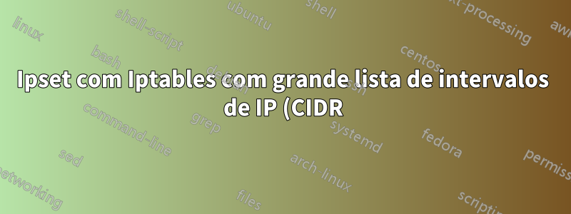 Ipset com Iptables com grande lista de intervalos de IP (CIDR)