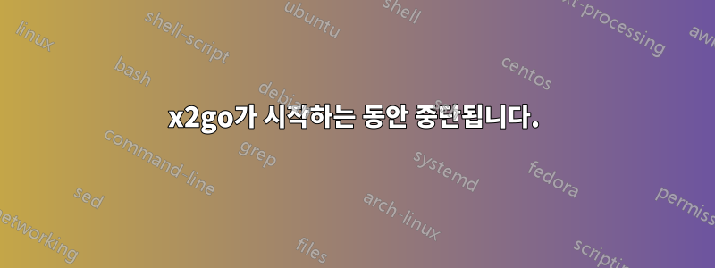 x2go가 시작하는 동안 중단됩니다.