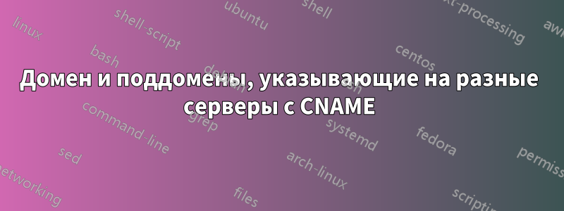 Домен и поддомены, указывающие на разные серверы с CNAME