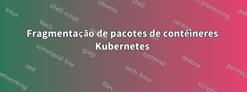 Fragmentação de pacotes de contêineres Kubernetes