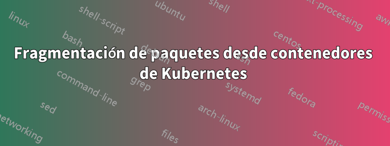 Fragmentación de paquetes desde contenedores de Kubernetes