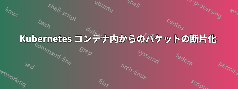 Kubernetes コンテナ内からのパケットの断片化