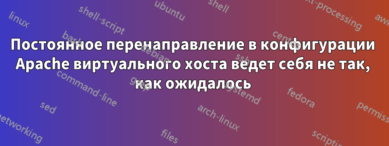 Постоянное перенаправление в конфигурации Apache виртуального хоста ведет себя не так, как ожидалось