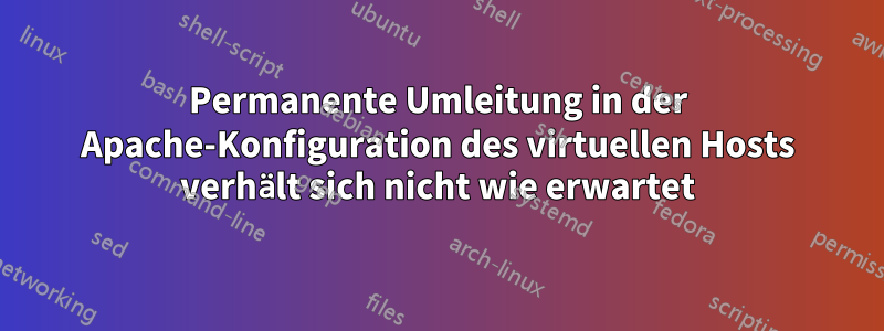 Permanente Umleitung in der Apache-Konfiguration des virtuellen Hosts verhält sich nicht wie erwartet