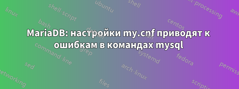 MariaDB: настройки my.cnf приводят к ошибкам в командах mysql