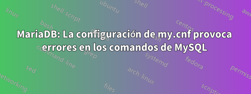 MariaDB: La configuración de my.cnf provoca errores en los comandos de MySQL