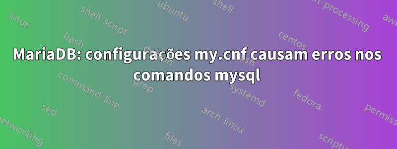 MariaDB: configurações my.cnf causam erros nos comandos mysql