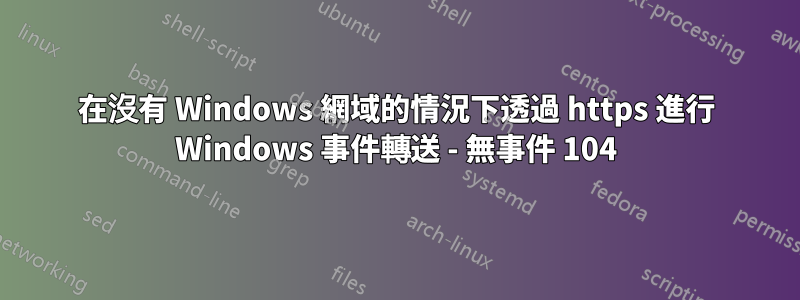 在沒有 Windows 網域的情況下透過 https 進行 Windows 事件轉送 - 無事件 104