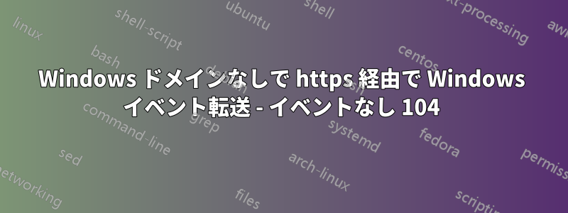 Windows ドメインなしで https 経由で Wi​​ndows イベント転送 - イベントなし 104