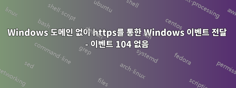 Windows 도메인 없이 https를 통한 Windows 이벤트 전달 - 이벤트 104 없음