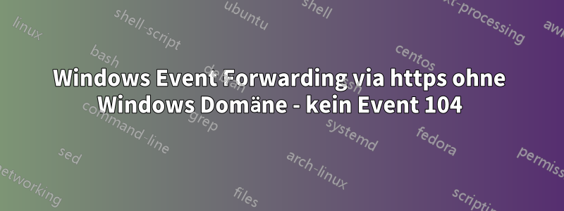 Windows Event Forwarding via https ohne Windows Domäne - kein Event 104