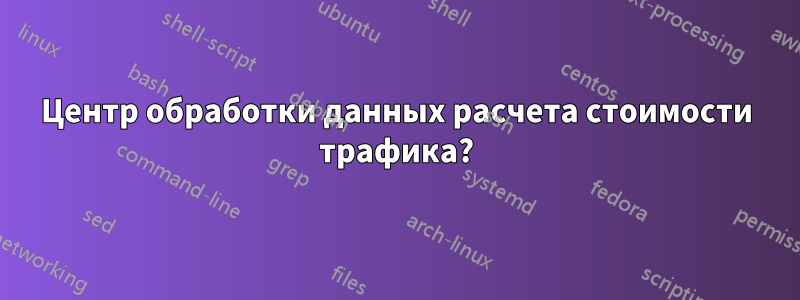 Центр обработки данных расчета стоимости трафика?