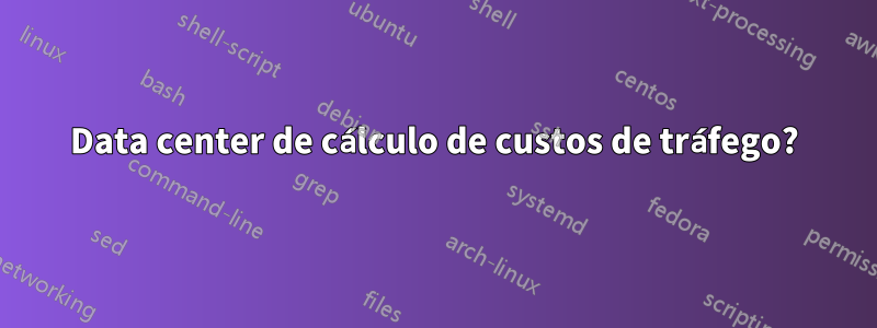 Data center de cálculo de custos de tráfego?