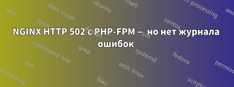 NGINX HTTP 502 с PHP-FPM — но нет журнала ошибок