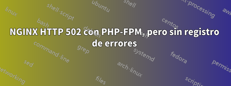 NGINX HTTP 502 con PHP-FPM, pero sin registro de errores