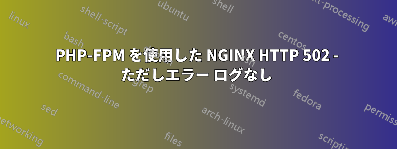 PHP-FPM を使用した NGINX HTTP 502 - ただしエラー ログなし