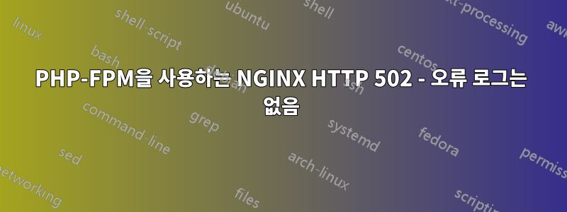 PHP-FPM을 사용하는 NGINX HTTP 502 - 오류 로그는 없음