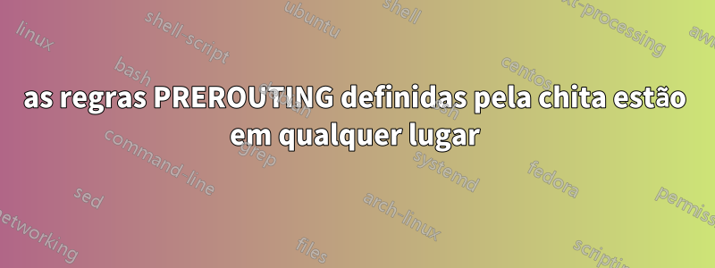 as regras PREROUTING definidas pela chita estão em qualquer lugar