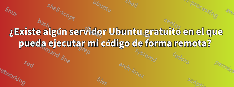 ¿Existe algún servidor Ubuntu gratuito en el que pueda ejecutar mi código de forma remota? 